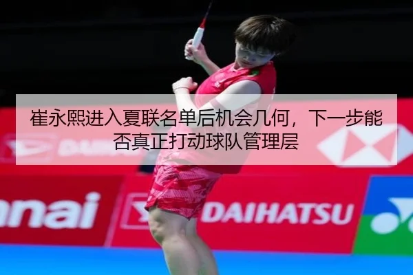 崔永熙进入夏联名单后机会几何，下一步能否真正打动球队管理层