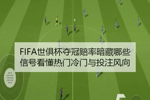 FIFA世俱杯夺冠赔率暗藏哪些信号看懂热门冷门与投注风向